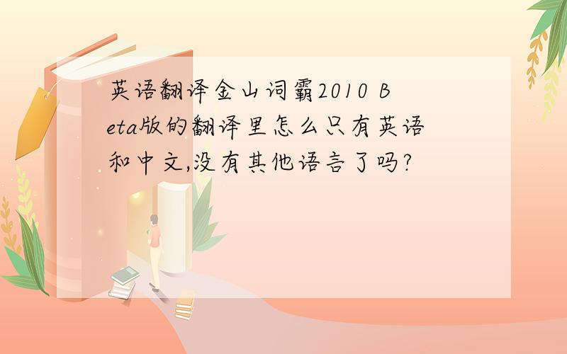英语翻译金山词霸2010 Beta版的翻译里怎么只有英语和中文,没有其他语言了吗?
