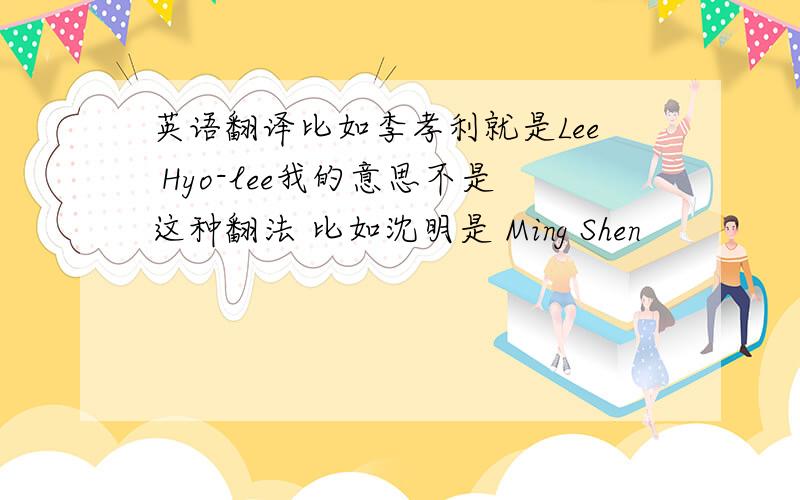 英语翻译比如李孝利就是Lee Hyo-lee我的意思不是这种翻法 比如沈明是 Ming Shen