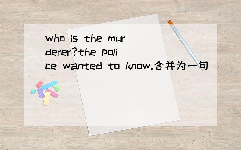 who is the murderer?the police wanted to know.合并为一句