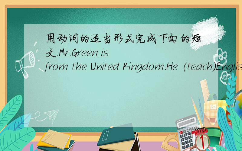 用动词的适当形式完成下面的短文.Mr.Green is from the United Kingdom.He （teach）English in a middle school.He （speak）some Chinese.But he can’t （speak）much.He（go）to Chinese classes every week.He （like） （work）in Ch