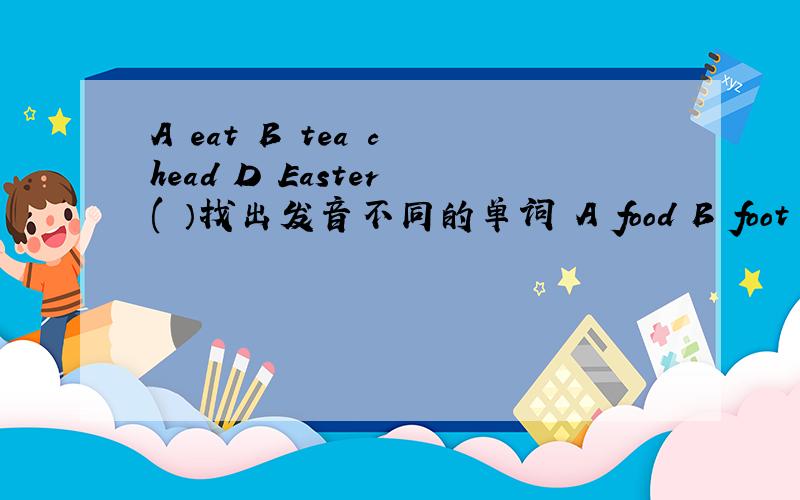 A eat B tea c head D Easter (　）找出发音不同的单词 A food B foot C good D book