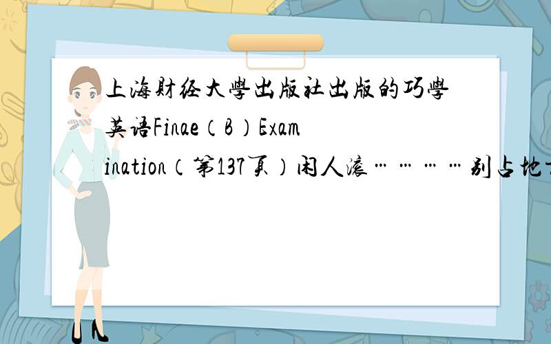 上海财经大学出版社出版的巧学英语Finae（B）Examination（第137页）闲人滚…………别占地方！要是答案可以的话，我160分的悬赏分就送给他|她|它了！是“巧学英语”，不是如何巧学英语！