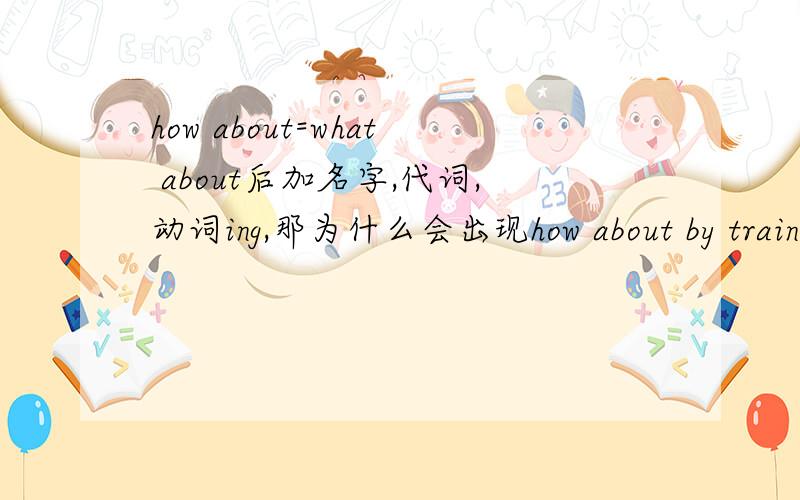 how about=what about后加名字,代词,动词ing,那为什么会出现how about by train?这个句型?how about=what about后加名字,代词,动词ing,那为什么会出现how about by train?这个句型how about 后跟了介词?这可是小学五