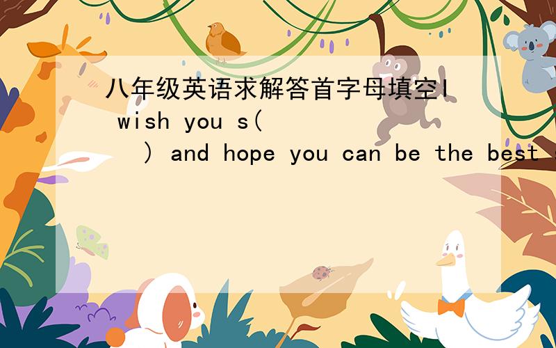 八年级英语求解答首字母填空I wish you s(     ) and hope you can be the best student in your schoolBeijing is the n(     ) part in China改为同义句 1.We need two more persons to help us    We need (    )  (    ) persons to help us