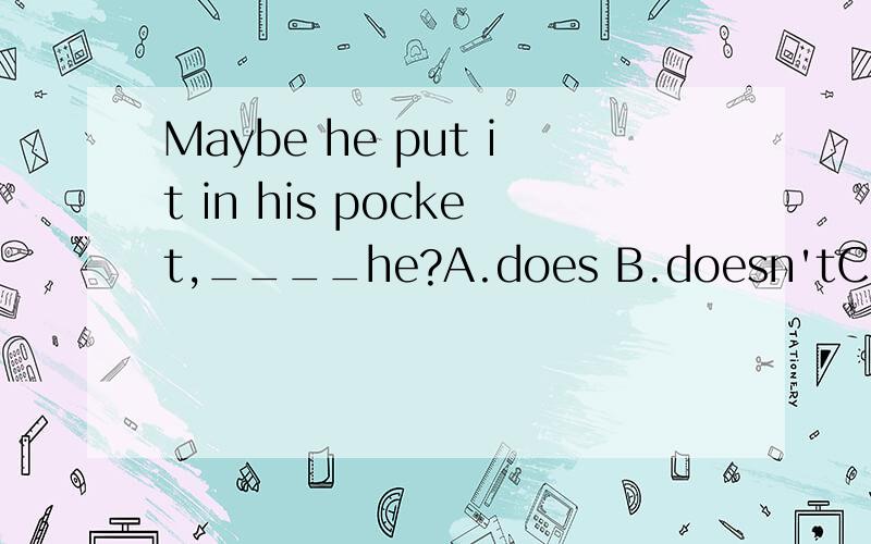 Maybe he put it in his pocket,____he?A.does B.doesn'tC.didD.didn't选什么并说明理由．