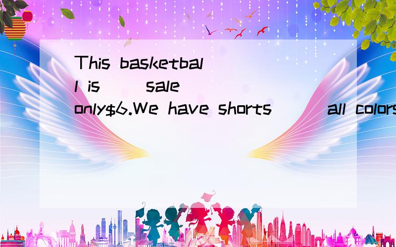 This basketball is （）sale( )only$6.We have shorts ( )all colors.用介词填空