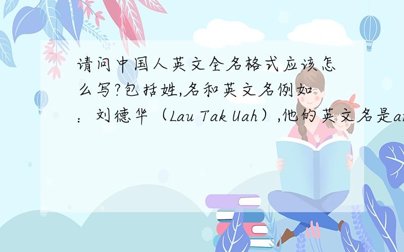 请问中国人英文全名格式应该怎么写?包括姓,名和英文名例如：刘德华（Lau Tak Uah）,他的英文名是andy一般英文会写andy Lau,格式是英文名+姓但如果要加上“名”,应该用什么格式?