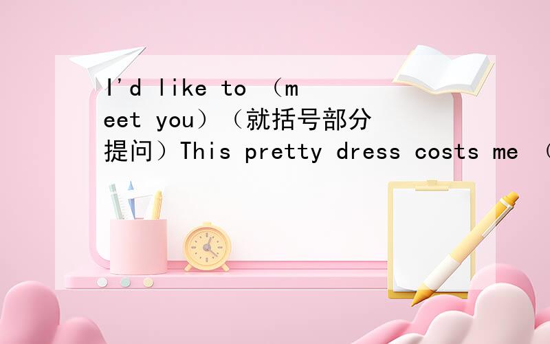I'd like to （meet you）（就括号部分提问）This pretty dress costs me （two hundred yuan）（就括号部分提问）It doesn‘t suit me at all（变成反意疑问句）He likes the green shirt.He likes the red one as well.（用as well