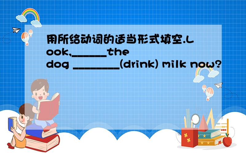 用所给动词的适当形式填空.Look,______the dog ________(drink) milk now?