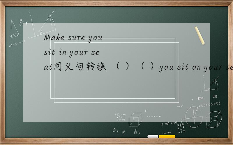 Make sure you sit in your seat同义句转换 （ ）（ ）you sit on your seat.
