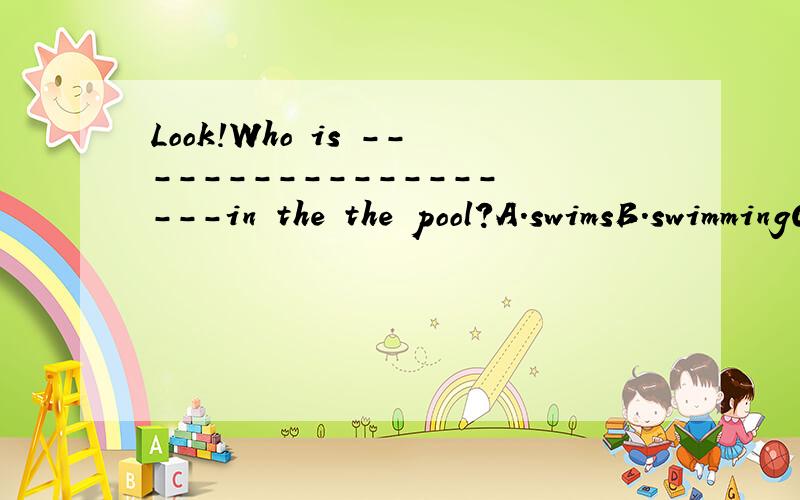 Look!Who is -------------------in the the pool?A.swimsB.swimmingC.to swim不要乱答,请说明理由