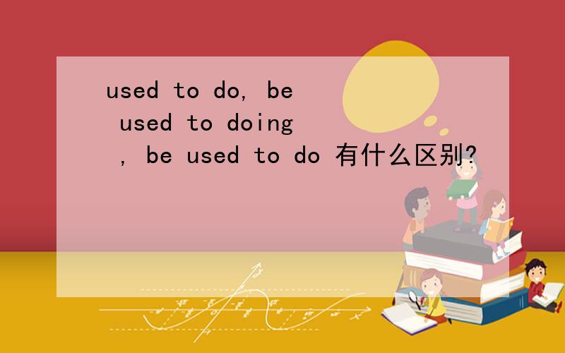 used to do, be used to doing , be used to do 有什么区别?