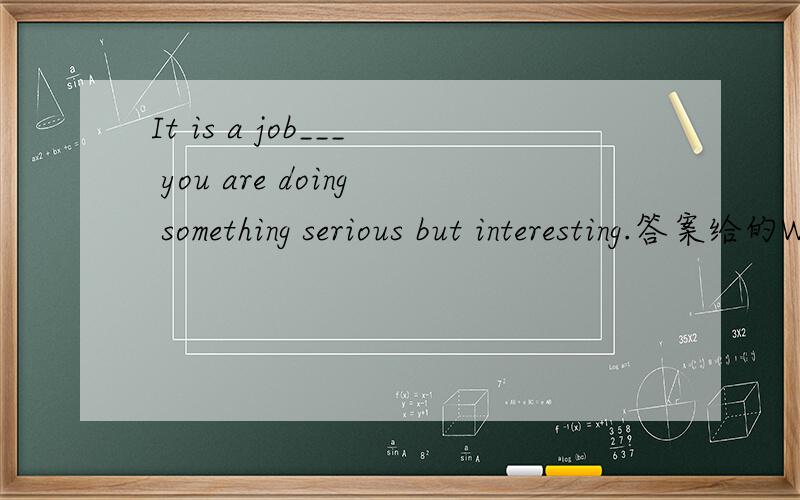 It is a job___ you are doing something serious but interesting.答案给的WHERE做定语从句的关系副词...It is a job___ you are doing something serious but interesting.答案给的WHERE做定语从句的关系副词 可是我觉得用THAT引