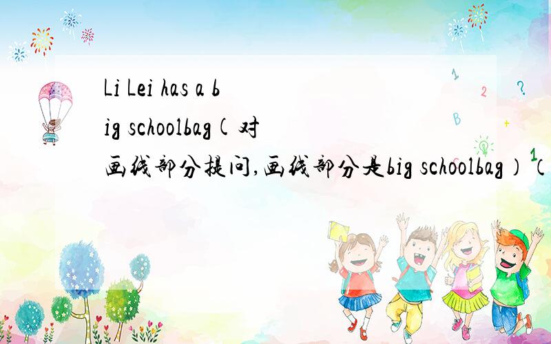 Li Lei has a big schoolbag(对画线部分提问,画线部分是big schoolbag）（ ）does Li Lei (