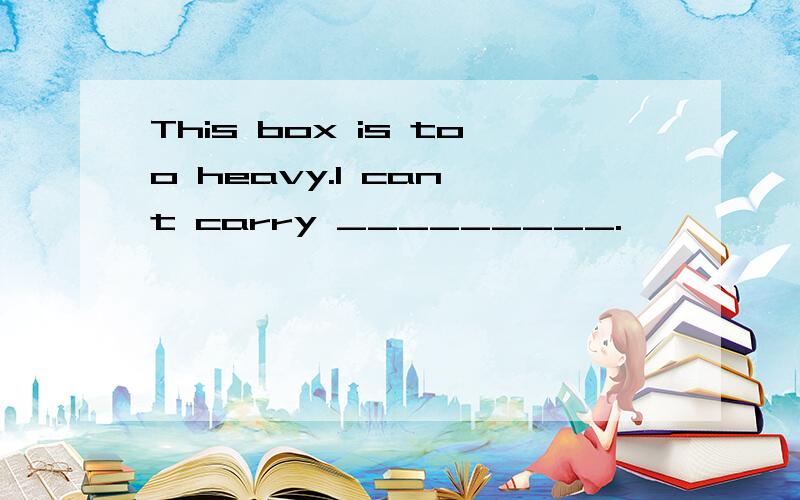 This box is too heavy.I can't carry _________.