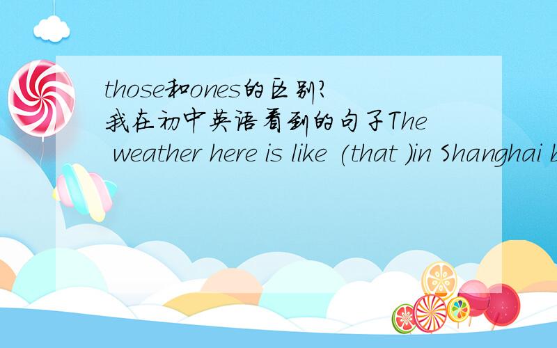those和ones的区别?我在初中英语看到的句子The weather here is like (that )in Shanghai but the plants are different ( )there.第二空怎么填?those ,ones有什么区别?