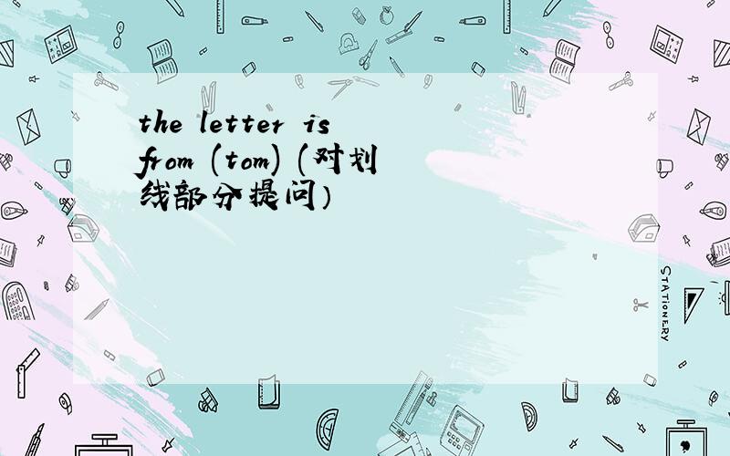 the letter is from (tom) (对划线部分提问）