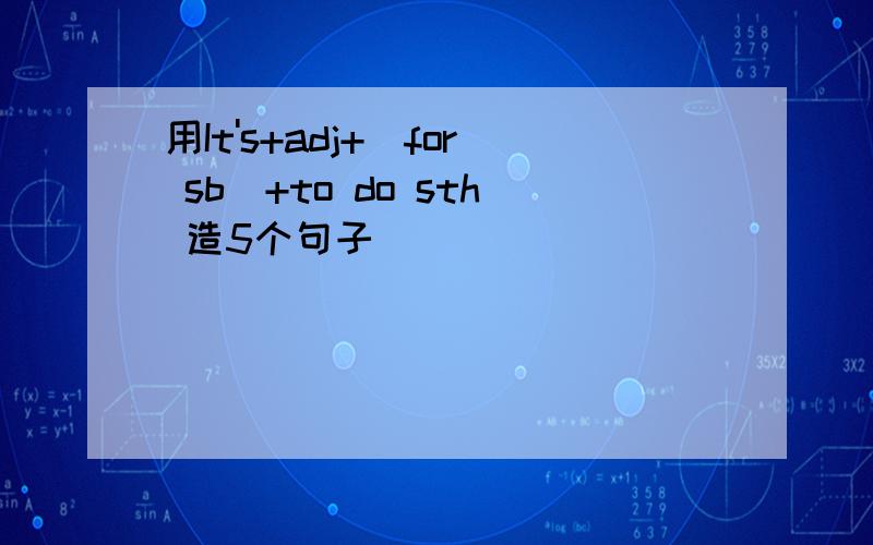 用It's+adj+（for sb）+to do sth 造5个句子