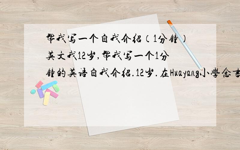 帮我写一个自我介绍（1分钟）英文我12岁,帮我写一个1分钟的英语自我介绍.12岁.在Huayang小学念书.囬答被采纳的