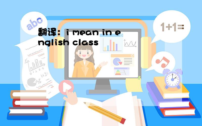 翻译：i mean in english class