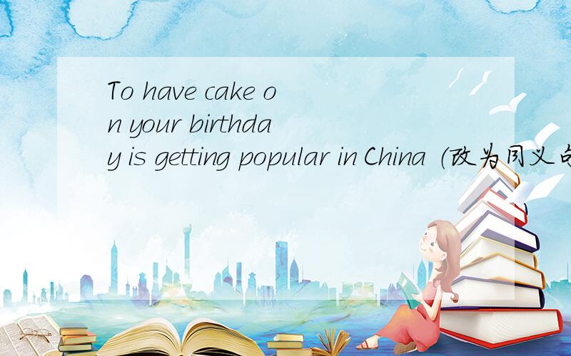 To have cake on your birthday is getting popular in China （改为同义句）明天考试了 我不会这个题 你教我