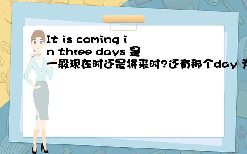 It is coming in three days 是一般现在时还是将来时?还有那个day 为什么要加s ?这个句子的翻译不是它在3天后才来 如果这样我就不明白为什么要加s 还是不是这个翻译?