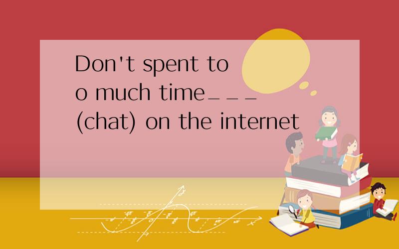 Don't spent too much time___(chat) on the internet