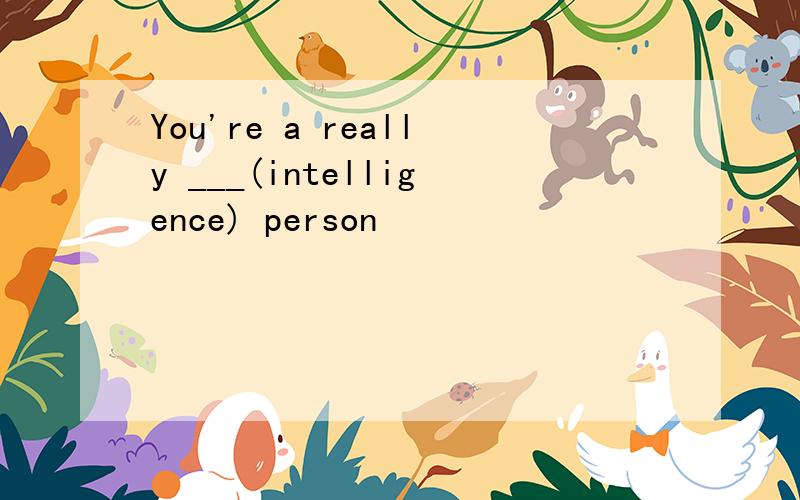 You're a really ___(intelligence) person