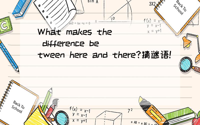 What makes the difference between here and there?猜谜语!