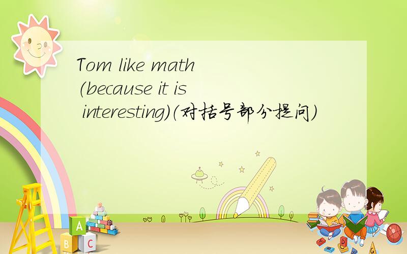 Tom like math （because it is interesting）（对括号部分提问）
