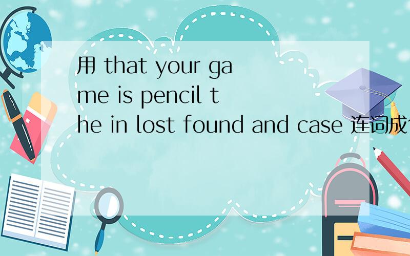 用 that your game is pencil the in lost found and case 连词成句
