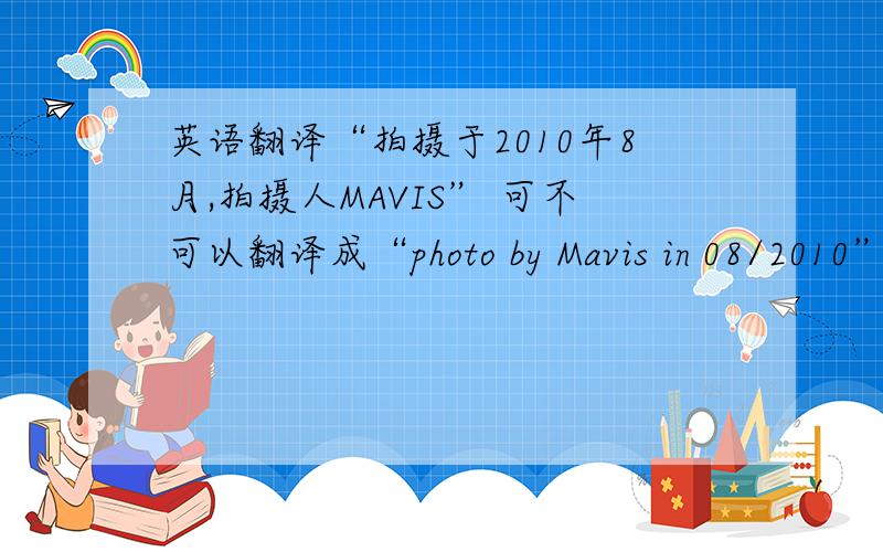 英语翻译“拍摄于2010年8月,拍摄人MAVIS” 可不可以翻译成“photo by Mavis in 08/2010”