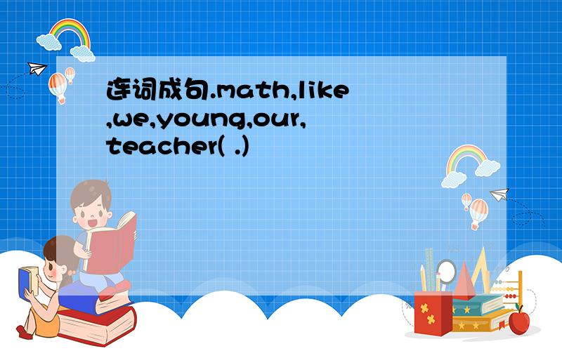 连词成句.math,like,we,young,our,teacher( .)