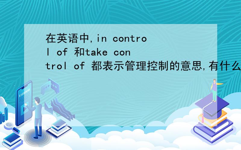 在英语中,in control of 和take control of 都表示管理控制的意思,有什么区别?