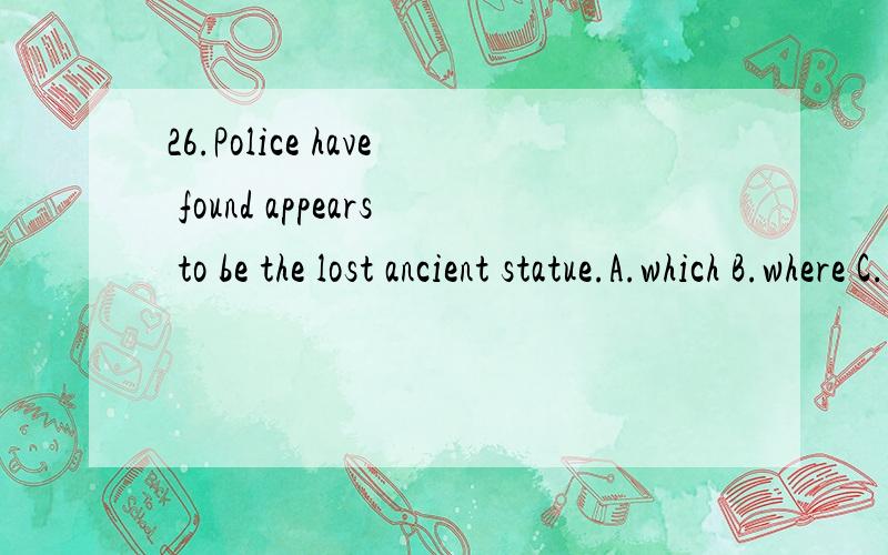 26.Police have found appears to be the lost ancient statue.A.which B.where C.how D.what