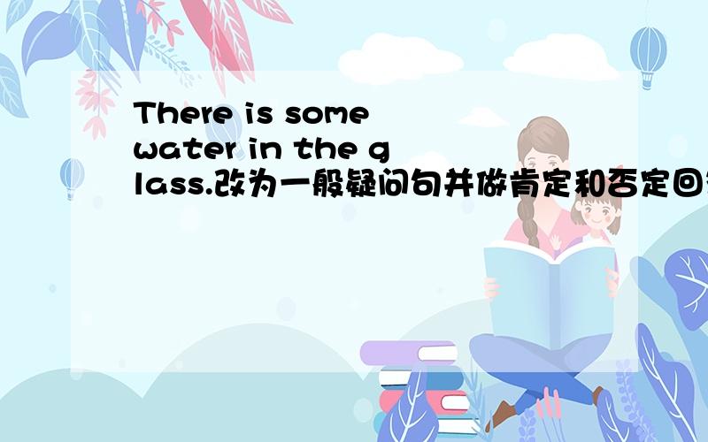 There is some water in the glass.改为一般疑问句并做肯定和否定回答