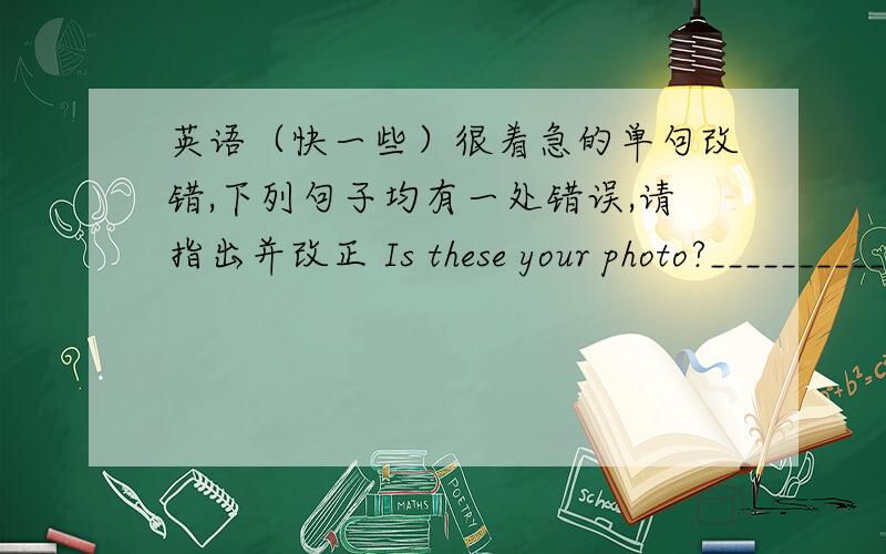 英语（快一些）很着急的单句改错,下列句子均有一处错误,请指出并改正 Is these your photo?______________ A B C D These are Chinese books.(改为否定句） These _______ ________ Chinese books.