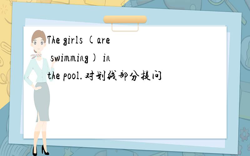 The girls (are swimming) in the pool.对划线部分提问