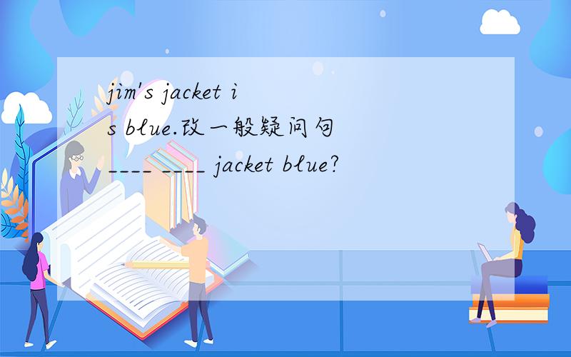 jim's jacket is blue.改一般疑问句 ____ ____ jacket blue?