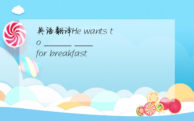英语翻译He wants to ______ ＿＿＿＿ for breakfast