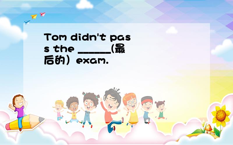 Tom didn't pass the ______(最后的）exam.