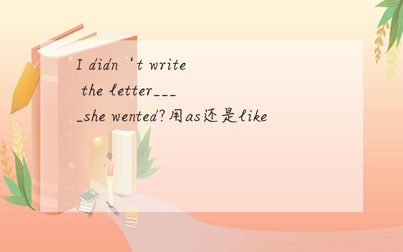 I didn‘t write the letter____she wented?用as还是like