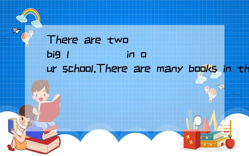 There are two big l_____in our school.There are many books in them