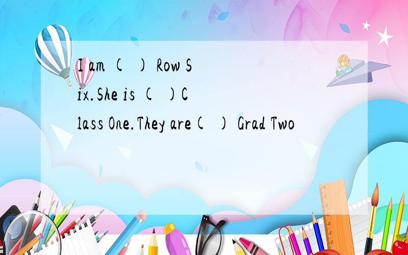 I am ( ) Row Six.She is ( )Class One.They are( ) Grad Two