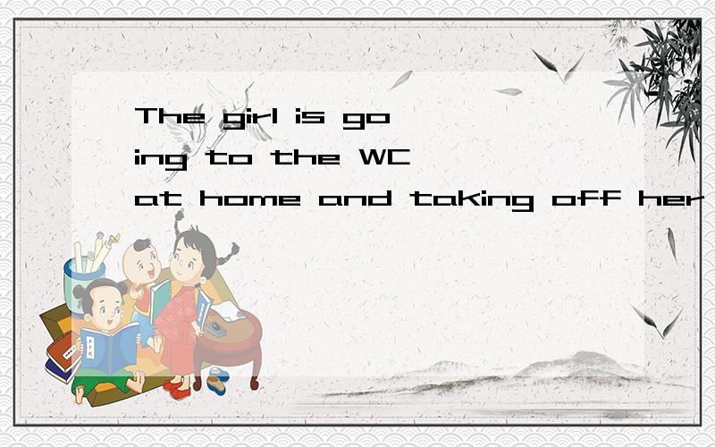 The girl is going to the WC at home and taking off her jeans英语翻译,