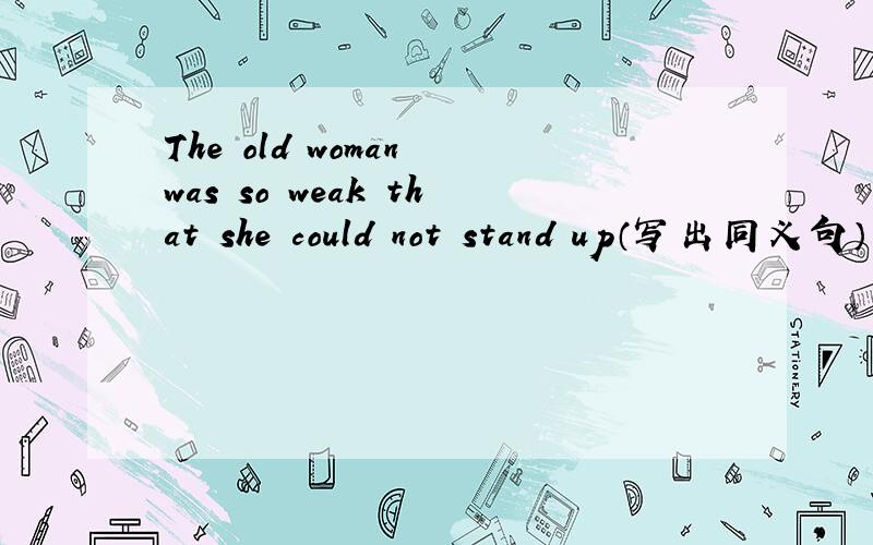 The old woman was so weak that she could not stand up（写出同义句）
