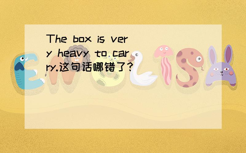 The box is very heavy to carry.这句话哪错了?
