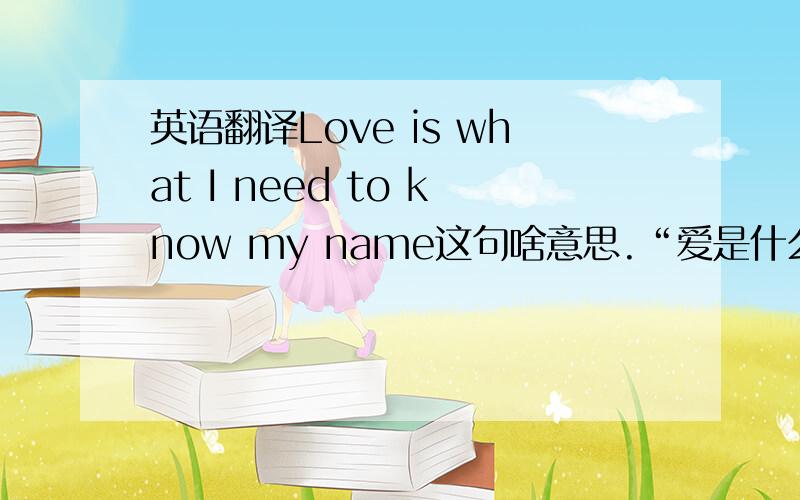 英语翻译Love is what I need to know my name这句啥意思.“爱是什么·我需要先认清我自己”
