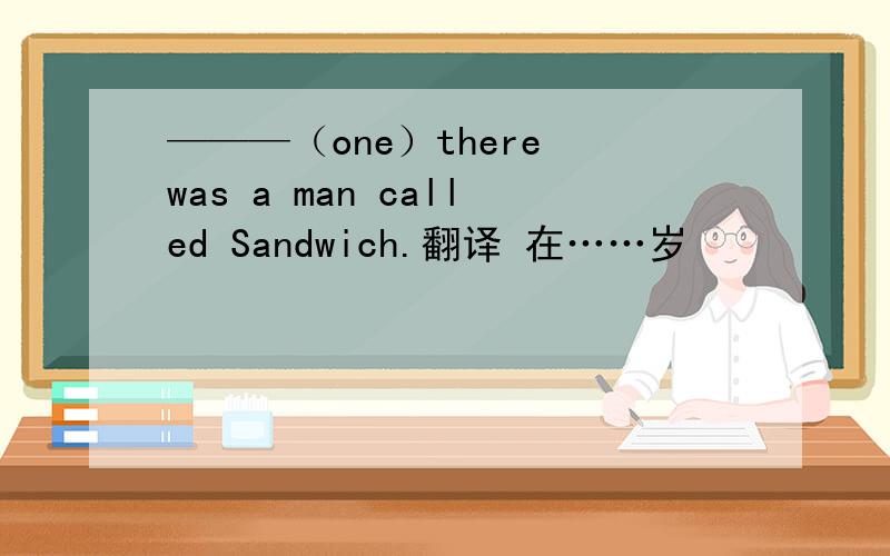 ———（one）there was a man called Sandwich.翻译 在……岁