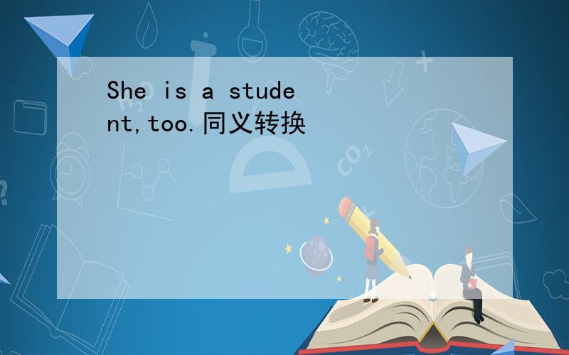 She is a student,too.同义转换